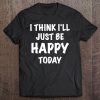 I Think I'll Just Be Happy Today Tee Tee