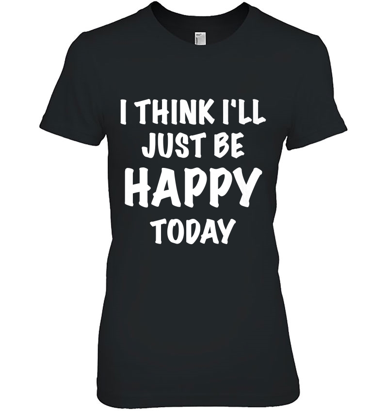 I Think I'll Just Be Happy Today Tee Hoodie