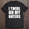 I Twirl On My Haters Baton Twirling Tee