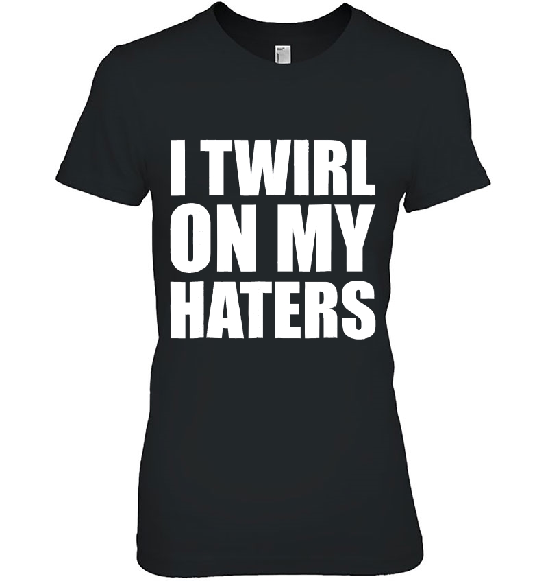 I Twirl On My Haters Baton Twirling Ladies Tee