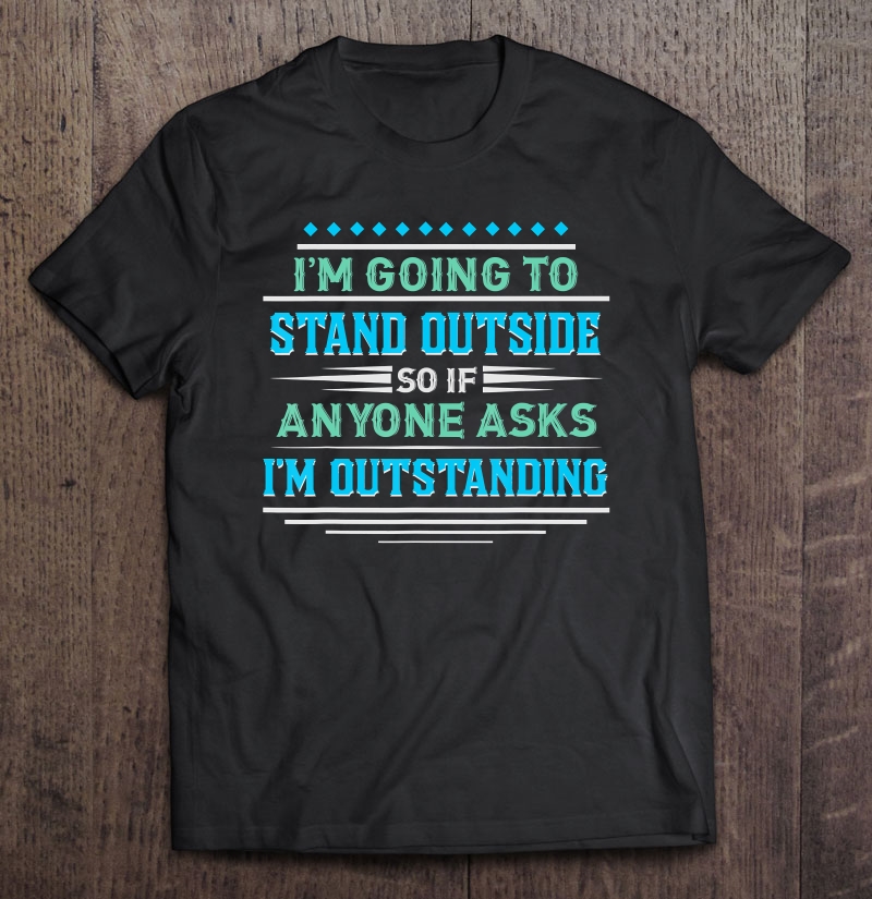 I'm Going To Stand Outside - Funny Outstanding Pun Shirt