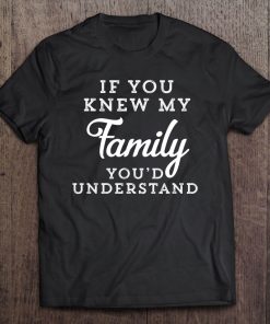 If You Knew My Family You'd Understand Funny Gift Sarcastic Tee