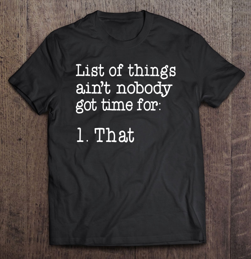 List Of Things Ain't Nobody Got Time For 1. That Shirt