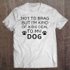 Not To Brag But I'm Kind Of A Big Deal To My Dog Dog Lovers Tee