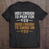 Holy Enough To Pray For You Hood To Swing On You Tee