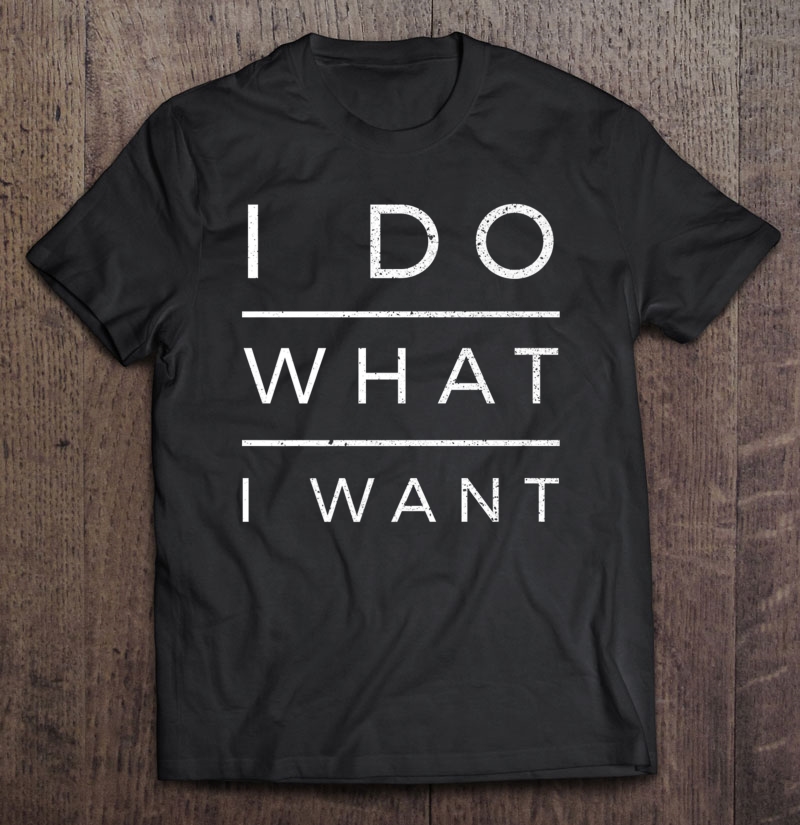 I Do What I Want Funny Saying Sarcastic Shirt