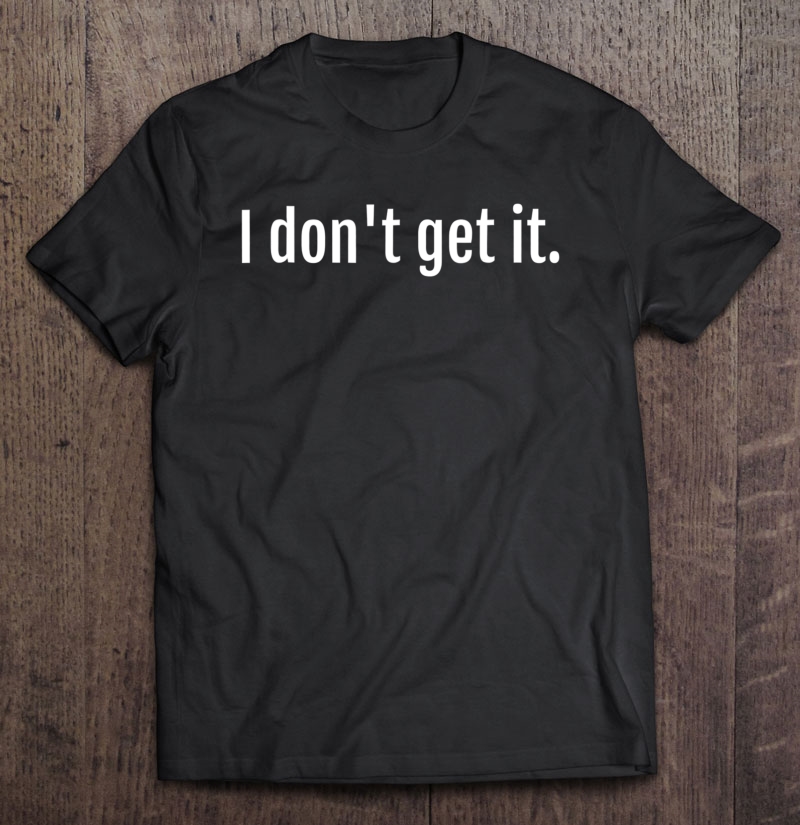 I Don't Get It Shirt