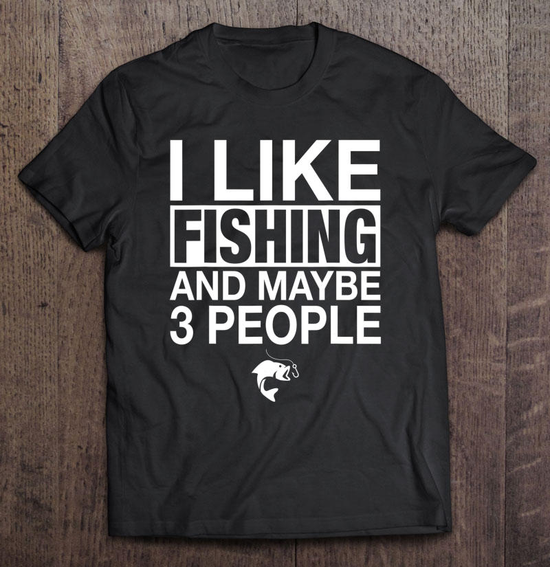 I Like Fishing And Maybe Three People Funny Fishing Gift Shirt