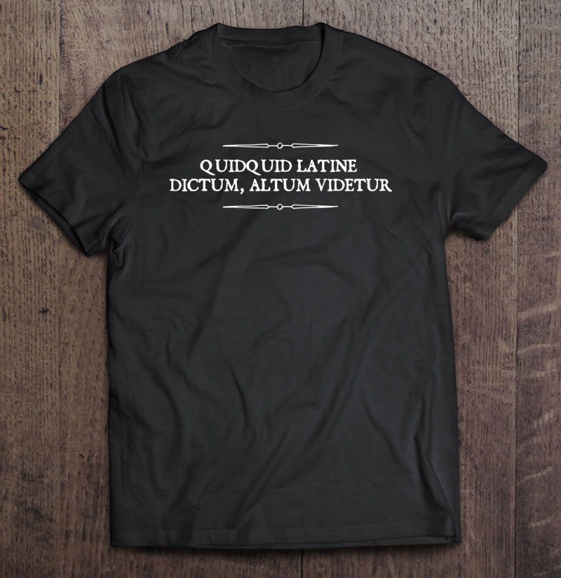 Quidquid Latine Dictum, Altum Videtur Latin Sounds Profound Shirt