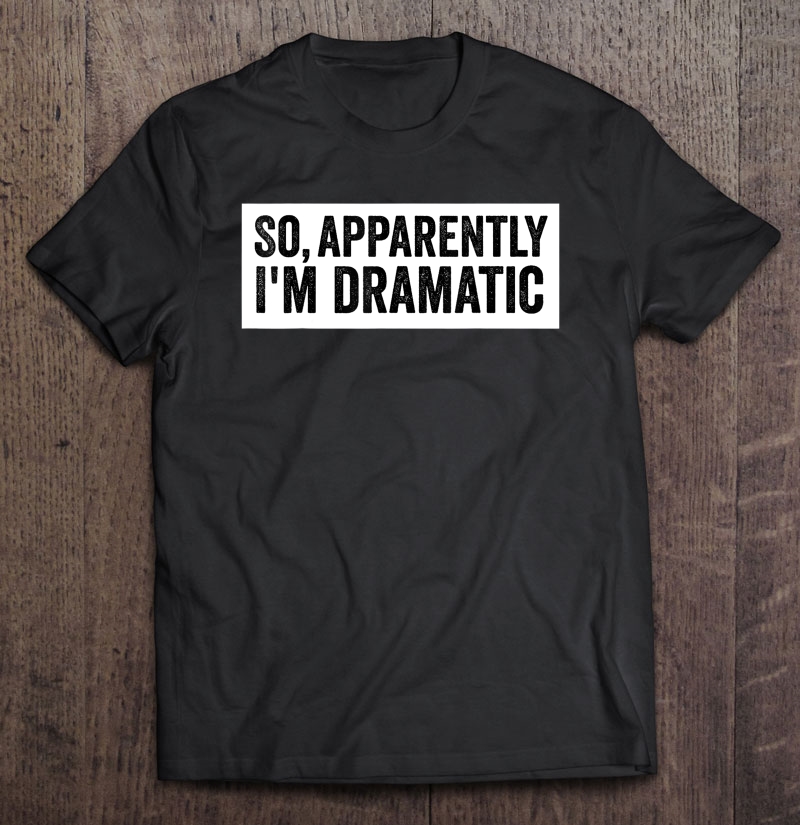 So, Apparently I'm Dramatic Shirt