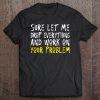 Sure Let Me Drop Everything And Work On Your Problem Tee