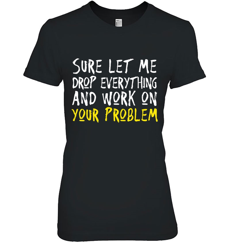 Sure Let Me Drop Everything And Work On Your Problem Hoodie