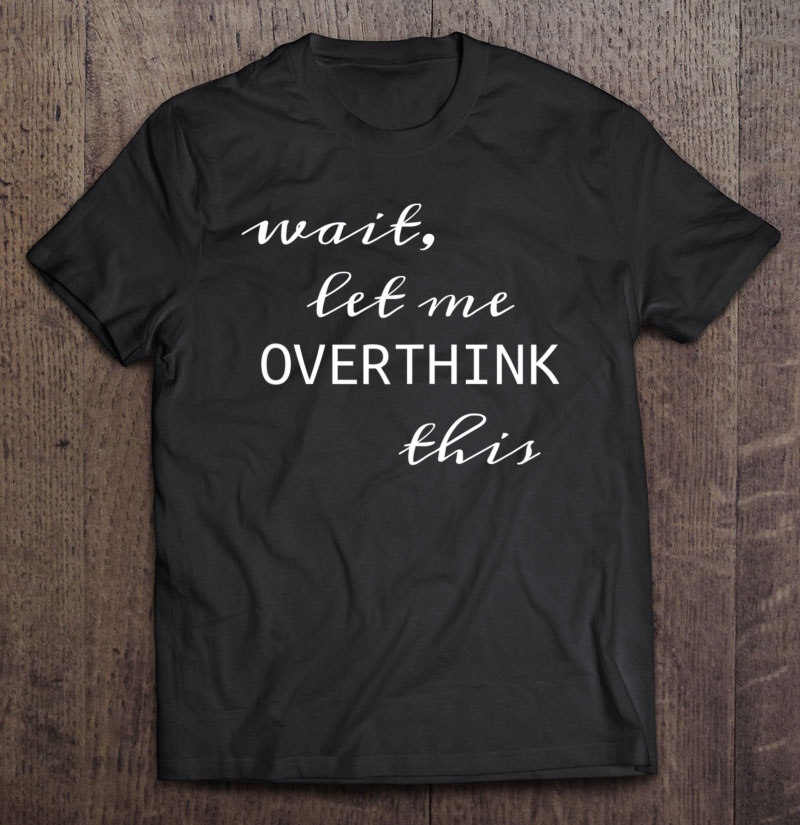 Wait, Let Me Overthink This Shirt