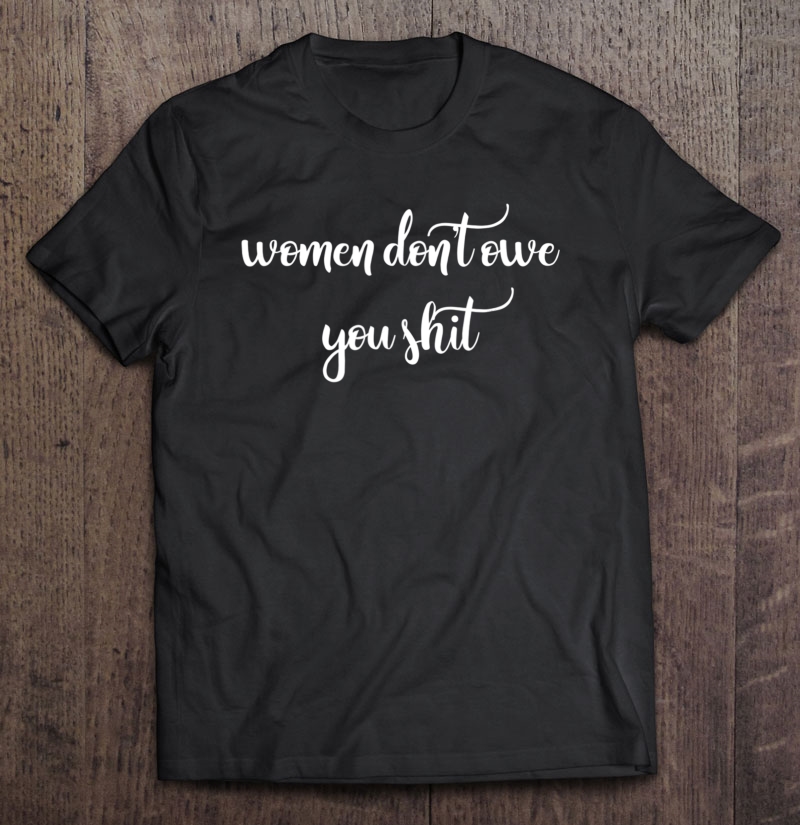 Women Don't Owe You Shit Feminism Feminist Shirt