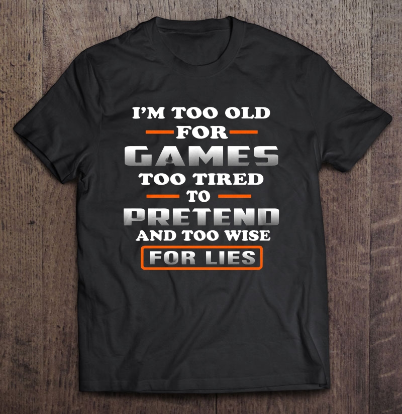 I'm Too Old For Games Too Tired To Pretend And Too Wise For Lies Shirt