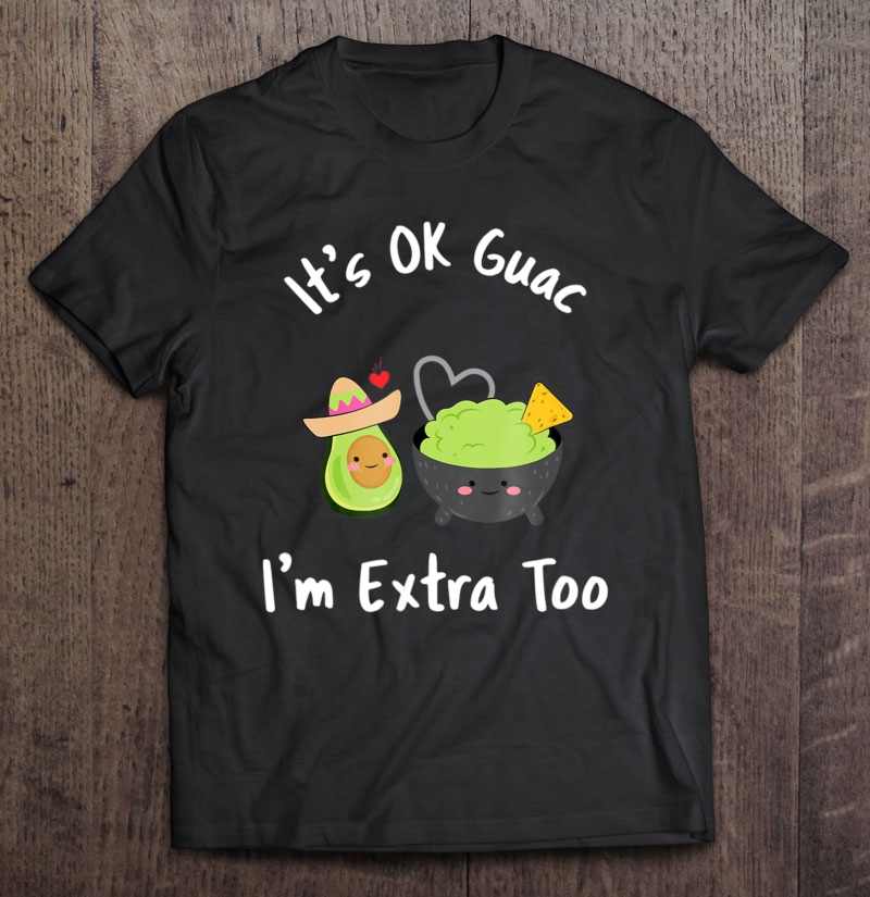 Funny It's Ok Guac I'm Extra Too Guacamole Avocado Shirt