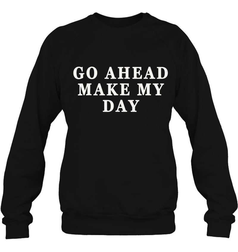 Go Ahead Make My Day Best Gift Funny Shirt Sweatshirt