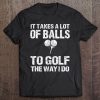 Golf Shirt Men It Takes A Lot Of Balls To Golf The Way I Do Tee