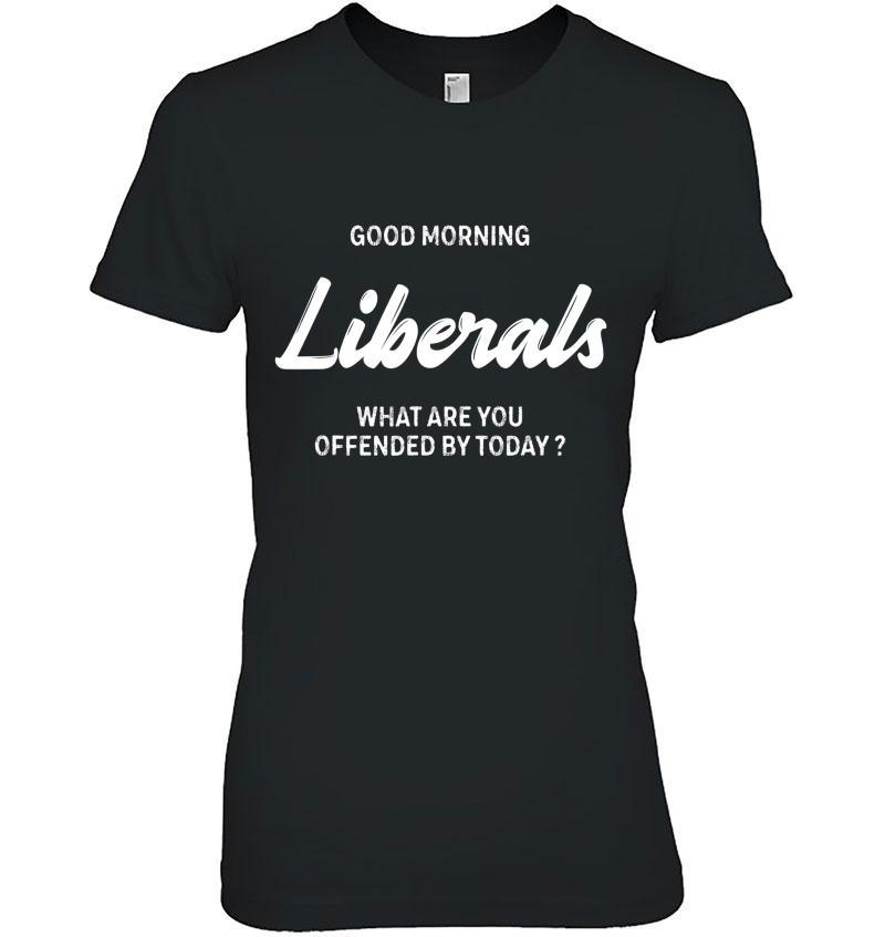 Good Morning Liberals What Are You Offended By Today Ladies Tee