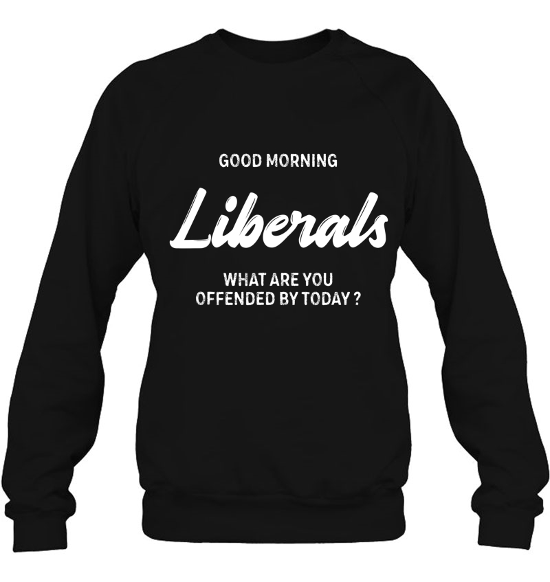 Good Morning Liberals What Are You Offended By Today Sweatshirt