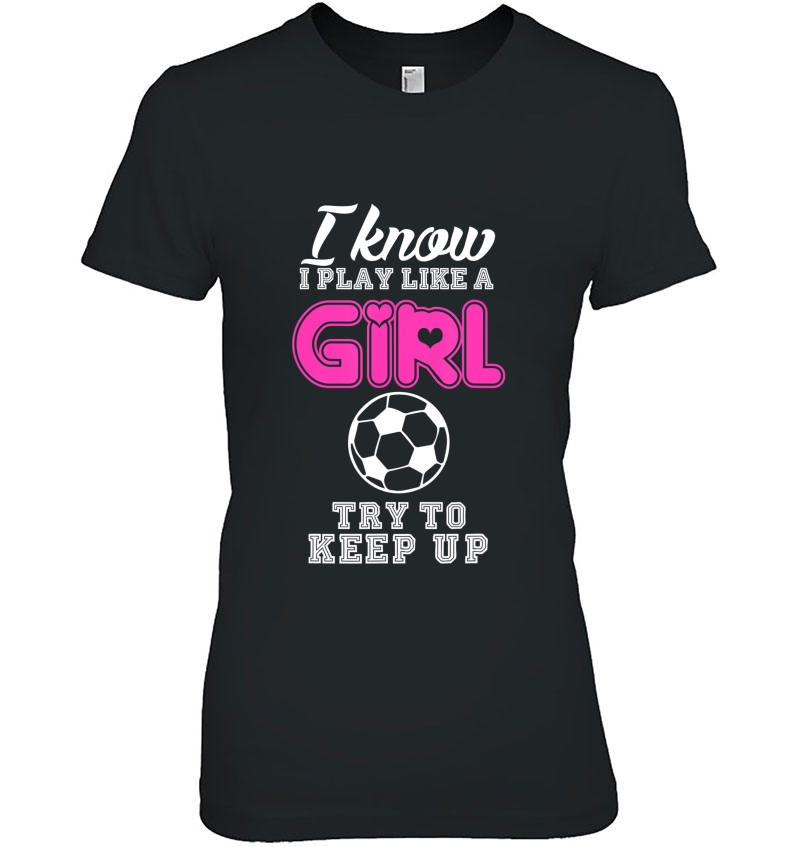 I Know I Play Like A Girl Soccer Try To Keep Up Funny Tshirt Hoodie