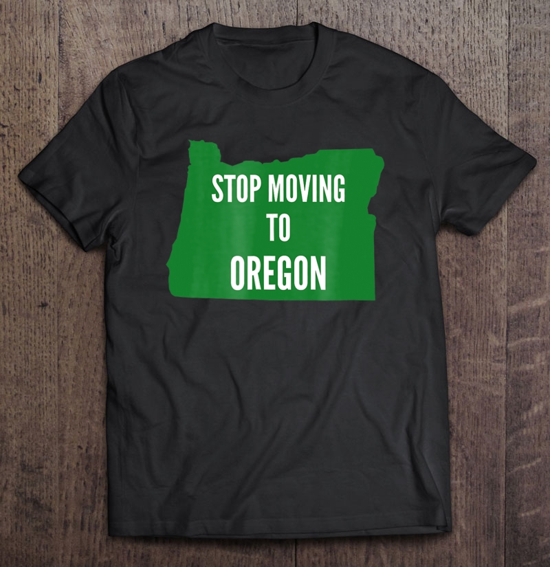 I Love Oregon Stop Moving To Oregon Shirt