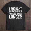 I Thought Growing Old Would Take Longer Tee