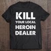 Kill Your Local Heroin Dealer Tee