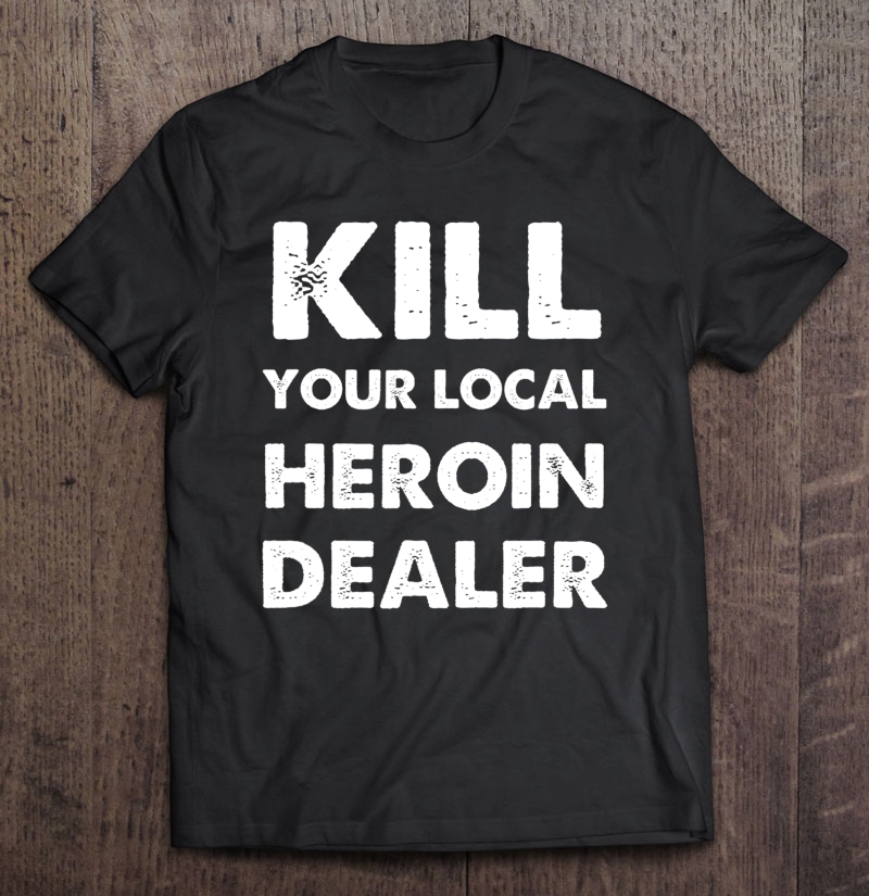 Kill Your Local Heroin Dealer Shirt