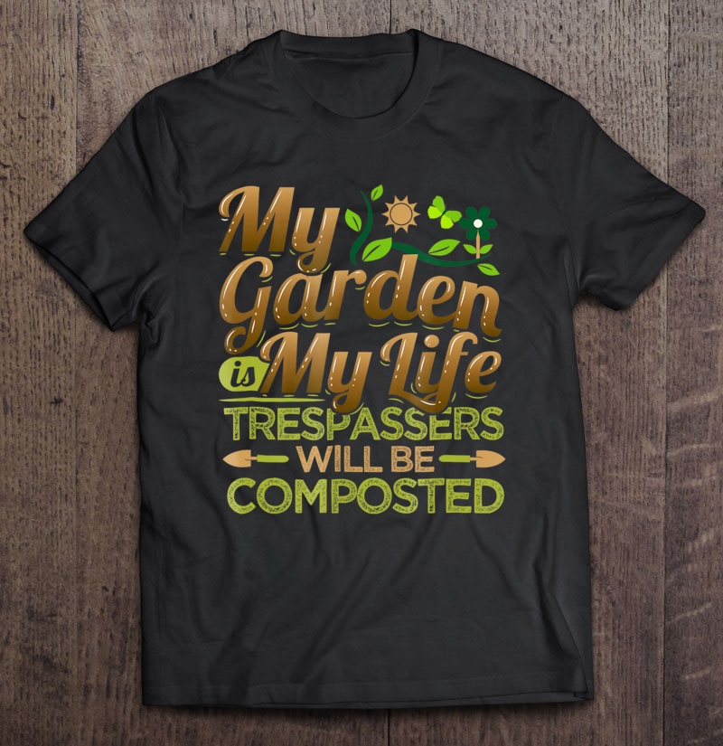 My Garden Is My Life Trespassers Will Be Composted Shirt