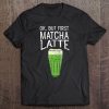 Ok, But First Matcha Latte Tea Lovers Tee