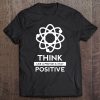 Think Like A Proton And Stay Positive Science Nerd Gift Tee