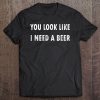 You Look Like I Need A Beer Funny Drinking Shirt Tee