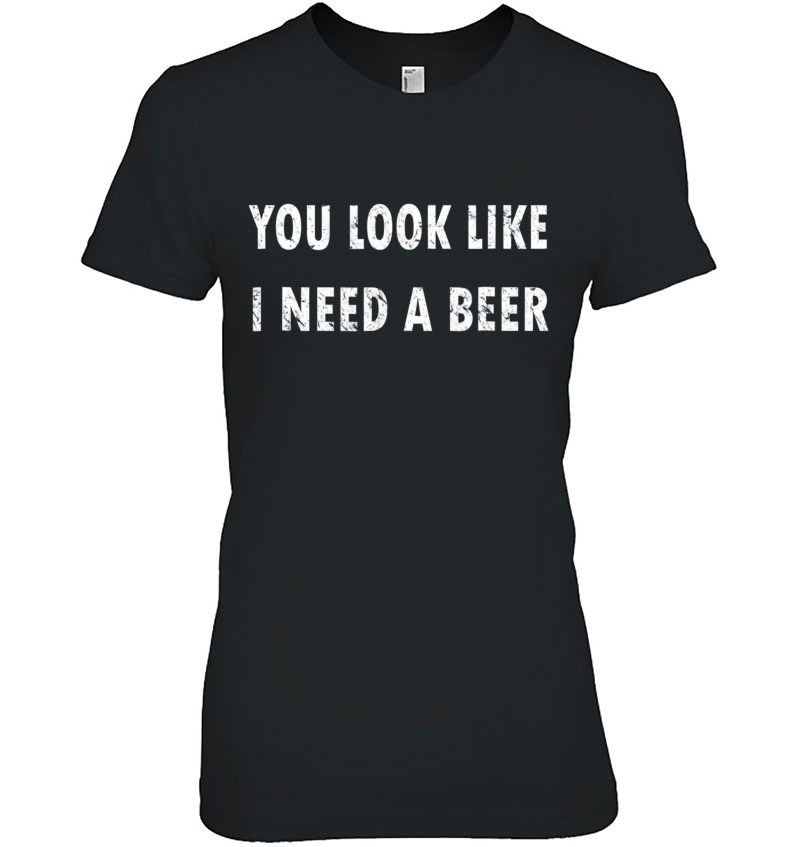 You Look Like I Need A Beer Funny Drinking Shirt