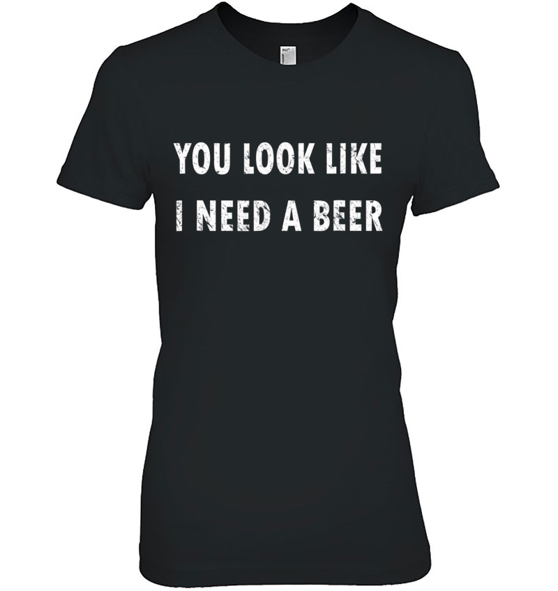 You Look Like I Need A Beer Funny Drinking Shirt Hoodie