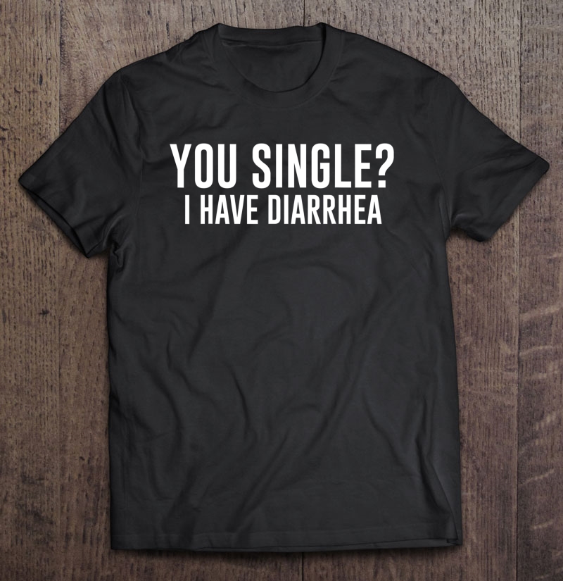 You Single I Have Diarrhea Funny Pick Up Line Tee Shirt