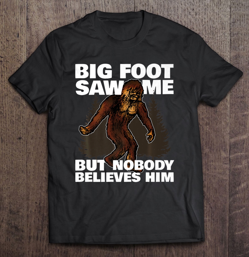 Bigfoot Saw Me But Nobody Believes Him Funny Gift Shirt