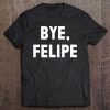 Bye Felipe - Say Buh-Bye And Be Gone Tee