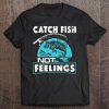 Catch Fish Not Feelings Funny Fishing Gifts Tee