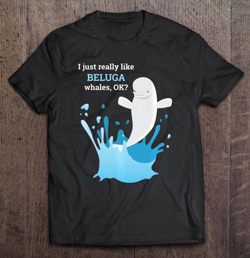 I Just Really Like Beluga Whales Ok Funny Tshirt Shirt