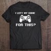 I Left My Game For This - Funny Video Gamer Tee