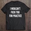 I Wouldnt Fuck You For Practice Funny Bitch Shirt Trendy Tee