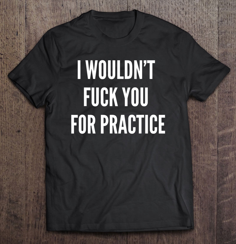 I Wouldnt Fuck You For Practice Funny Bitch Shirt Trendy Shirt