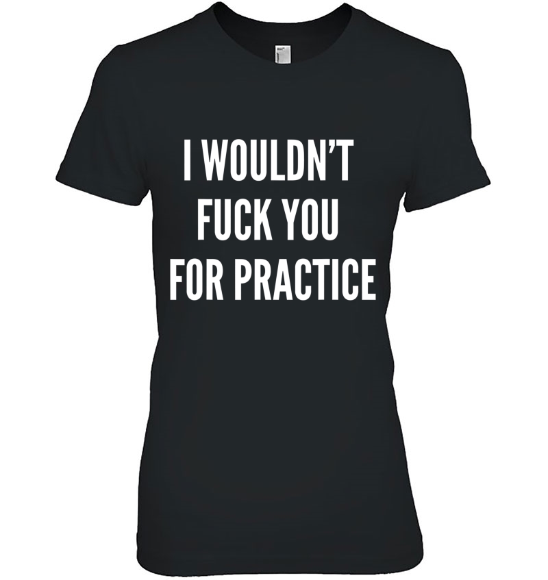 I Wouldnt Fuck You For Practice Funny Bitch Shirt Trendy Hoodie