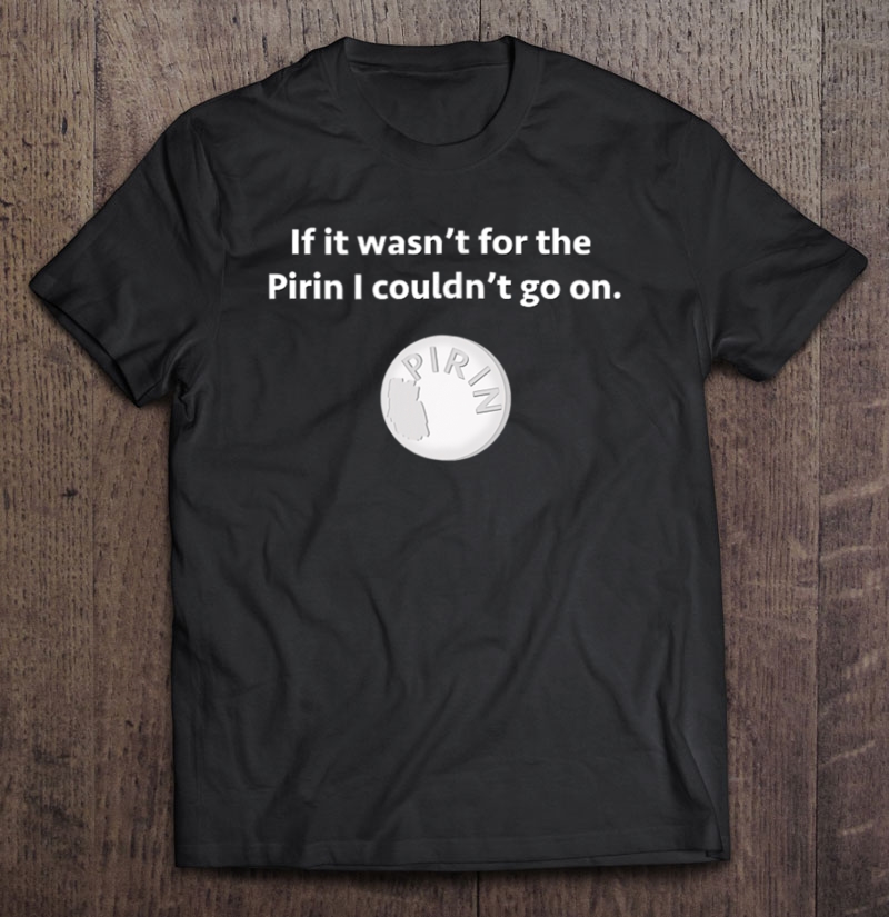 If It Wasn't For Pirin - Funny - The Birdcage Line Shirt