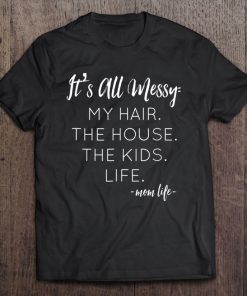 It's All Messy My Hair The House The Kids Life Mom Life Tee Tee