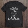 You'v Goat To Be Kidding Me Goat Lover Funny Gift Tee