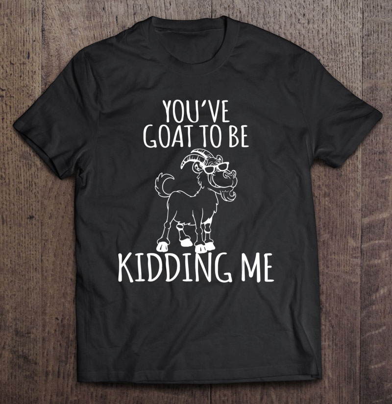 You'v Goat To Be Kidding Me Goat Lover Funny Gift Shirt