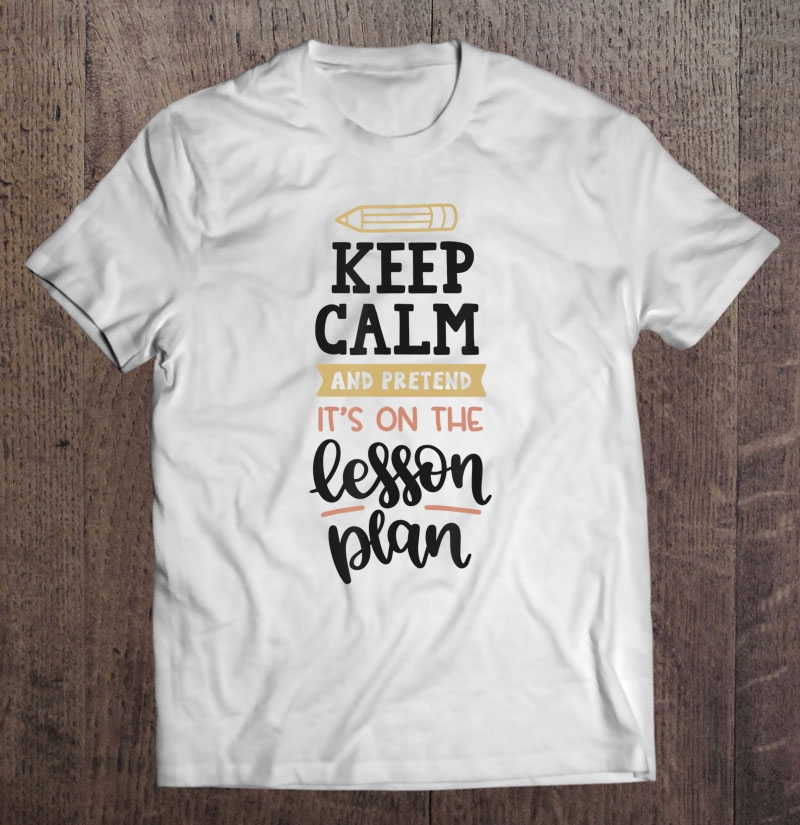 Keep Calm Pretend Its On The Lesson Plan Teacher Shirt Funny Shirt