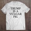 Trump Is A Vulgar Pig - Anti Potus President Tee